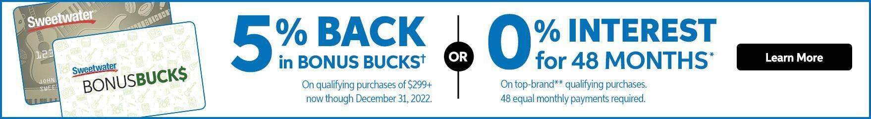 Choose 5% back in Bonus Bucks on qualifying purchases of $[minItemValue] or more when you use a Sweetwater Credit Card from November 1 – December 31, 2022.