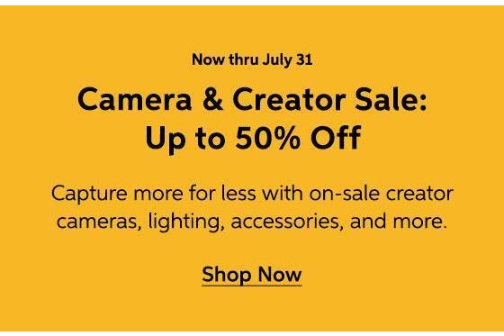 Now thru July 31 - Camera & Creator Sale: Up to 50% Off - Capture more for less with on sale creator cameras, lighting, accessories, and more. Fast, free shipping included. - Shop Now