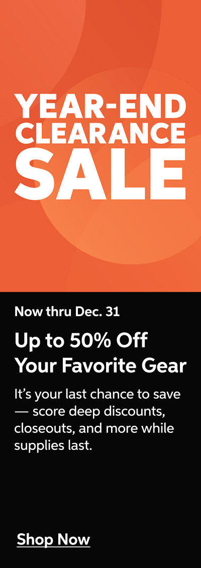 Now thru Dec. 31 - Year End Clearance Sale: Up to 50% off your favorite gear - It's your last chance to save - score deep discounts, closeouts, and more while supplies last - Shop Now!
