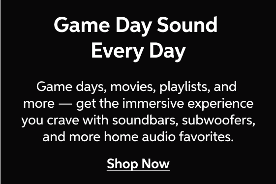 Game Day Sound Every Day - Game days, movies, playlists, and more — get the immersive experience you crave with soundbars , subwoofers, and more home audio favorites - Shop Now!
